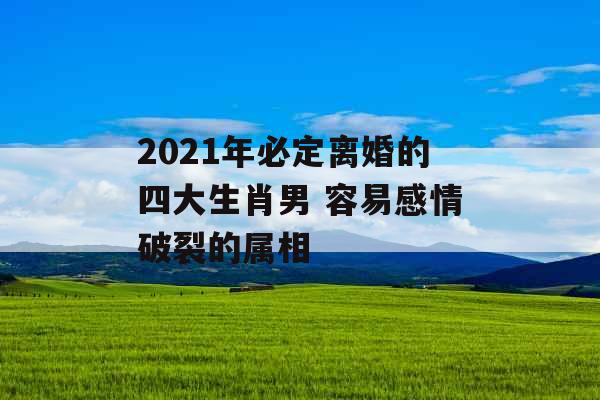 2021年必定离婚的四大生肖男 容易感情破裂的属相