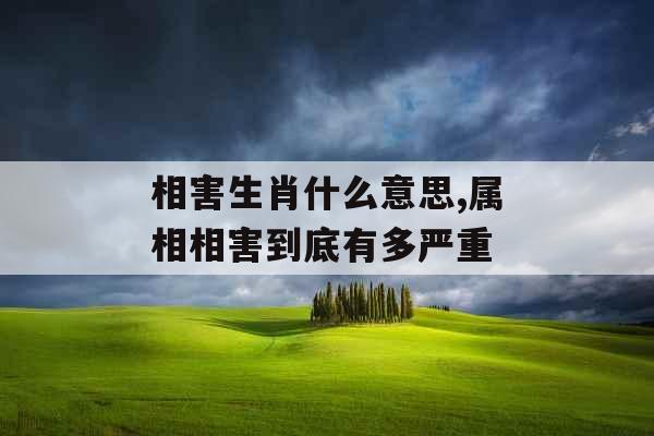 相害生肖什么意思,属相相害到底有多严重