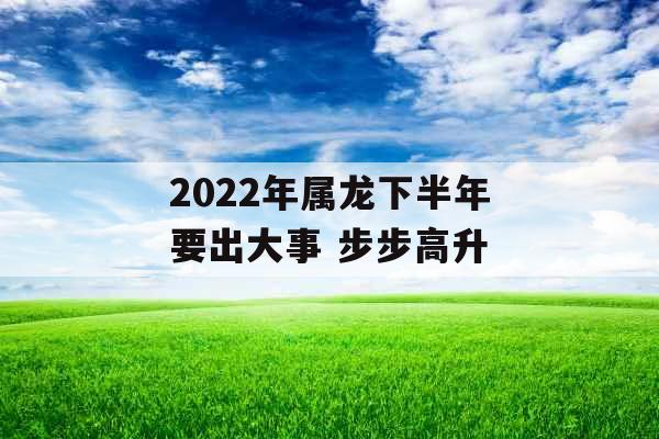 2022年属龙下半年要出大事 步步高升