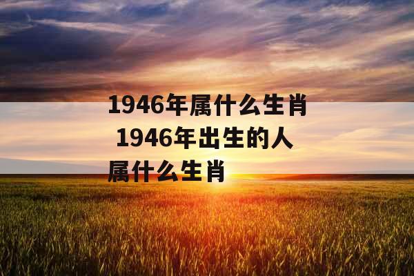 1946年属什么生肖 1946年出生的人属什么生肖