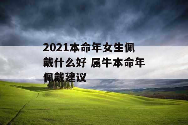 2021本命年女生佩戴什么好 属牛本命年佩戴建议 2021本命年女生佩戴什么好 属牛本命年佩戴建议