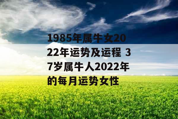 1985年属牛女2022年运势及运程 37岁属牛人2022年的每月运势女性