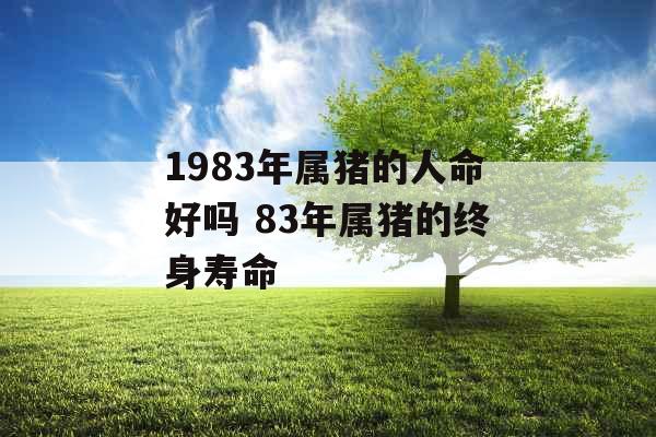 1983年属猪的人命好吗 83年属猪的终身寿命