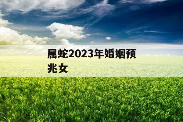 属蛇2023年婚姻预兆女