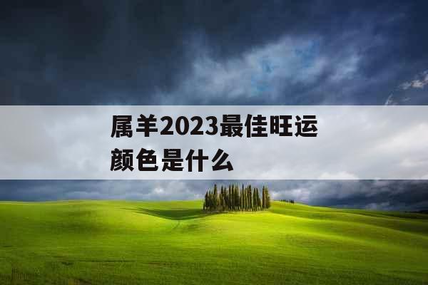 属羊2023最佳旺运颜色是什么