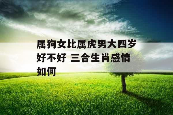 属狗女比属虎男大四岁好不好 三合生肖感情如何