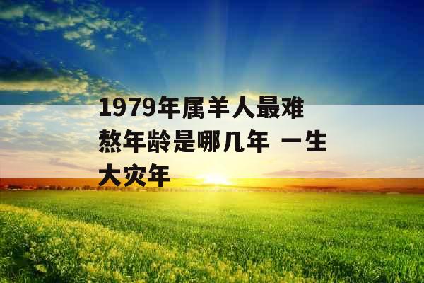 1979年属羊人最难熬年龄是哪几年 一生大灾年