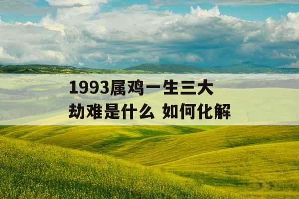 1993属鸡一生三大劫难是什么 如何化解 1993属鸡一生三大劫难是什么 如何化解