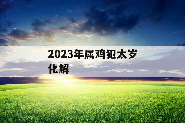 2023年属鸡犯太岁化解