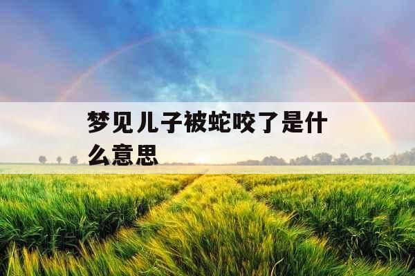 梦见儿子被蛇咬了是什么意思 梦见儿子被蛇咬了是什么意思