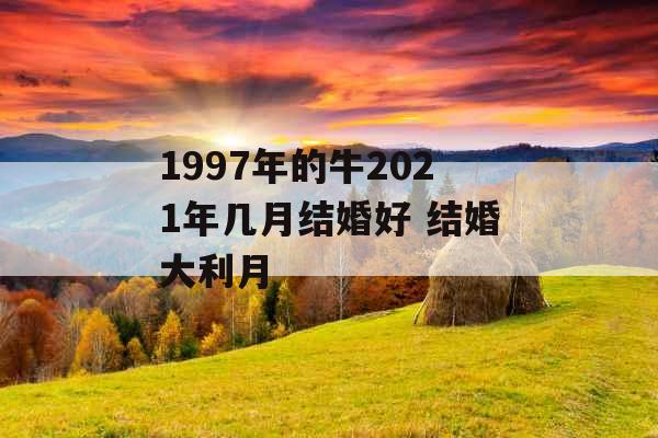 1997年的牛2021年几月结婚好 结婚大利月