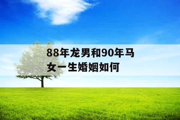 88年龙男和90年马女一生婚姻如何