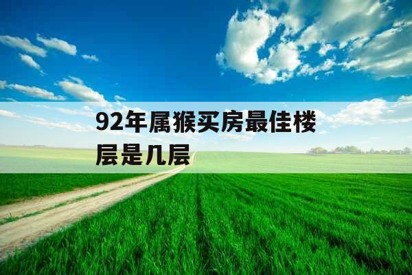 92年属猴买房最佳楼层是几层