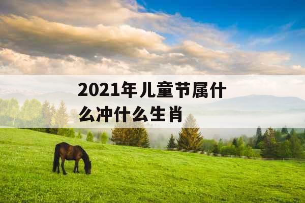 2021年儿童节属什么冲什么生肖