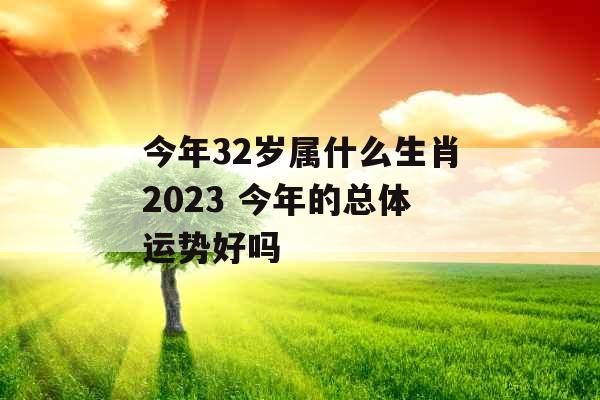今年32岁属什么生肖2023 今年的总体运势好吗 今年32岁属什么生肖2023 今年的总体运势好吗