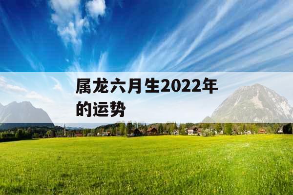 属龙六月生2022年的运势