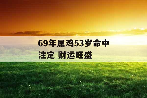 69年属鸡53岁命中注定 财运旺盛