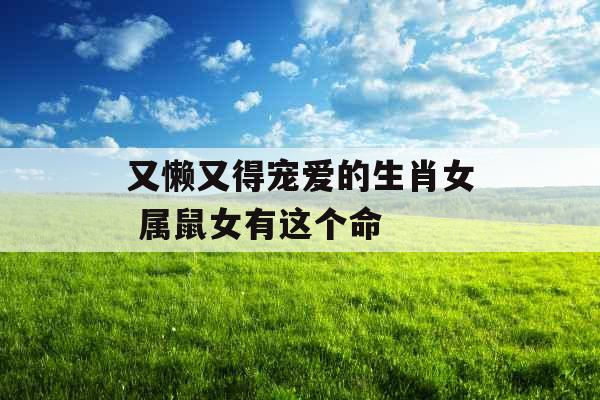 又懒又得宠爱的生肖女 属鼠女有这个命