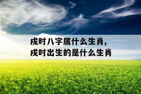 戍时八字属什么生肖,戍时出生的是什么生肖