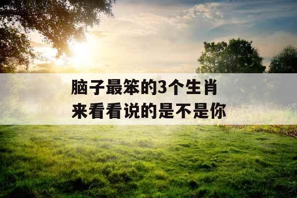 脑子最笨的3个生肖 来看看说的是不是你