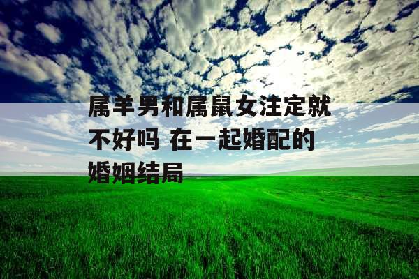 属羊男和属鼠女注定就不好吗 在一起婚配的婚姻结局