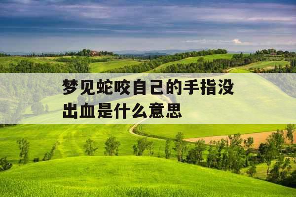 梦见蛇咬自己的手指没出血是什么意思
