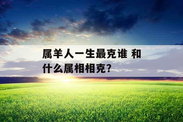 属羊人一生最克谁 和什么属相相克？