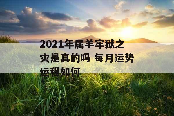 2021年属羊牢狱之灾是真的吗 每月运势运程如何