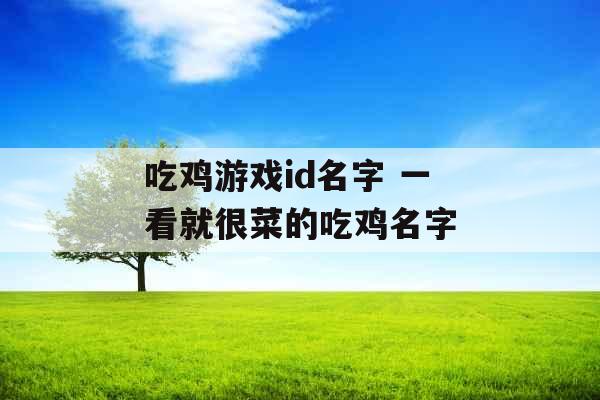 吃鸡游戏id名字 一看就很菜的吃鸡名字 吃鸡游戏id名字 一看就很菜的吃鸡名字