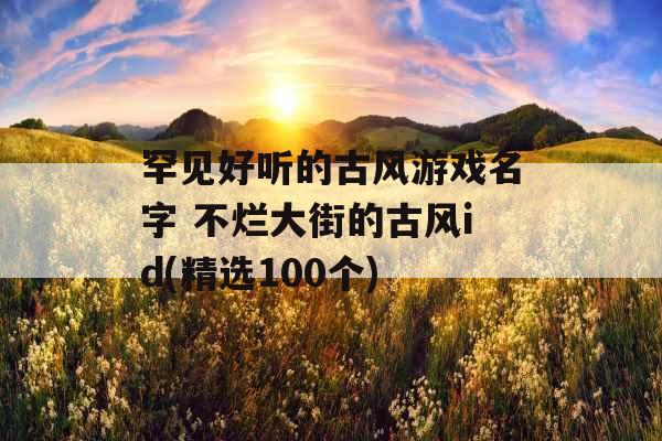 罕见好听的古风游戏名字 不烂大街的古风id(精选100个)