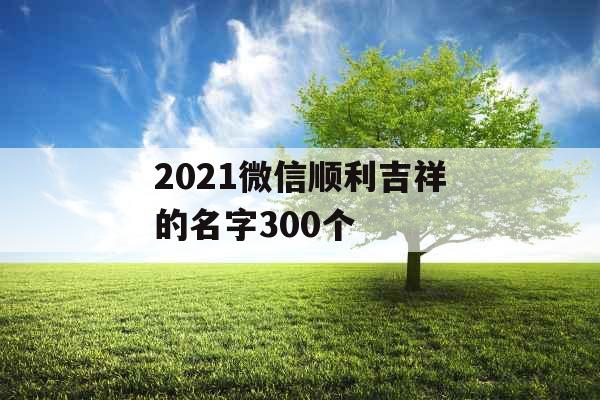 2021微信顺利吉祥的名字300个