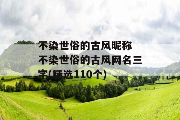 不染世俗的古风昵称 不染世俗的古风网名三字(精选110个)
