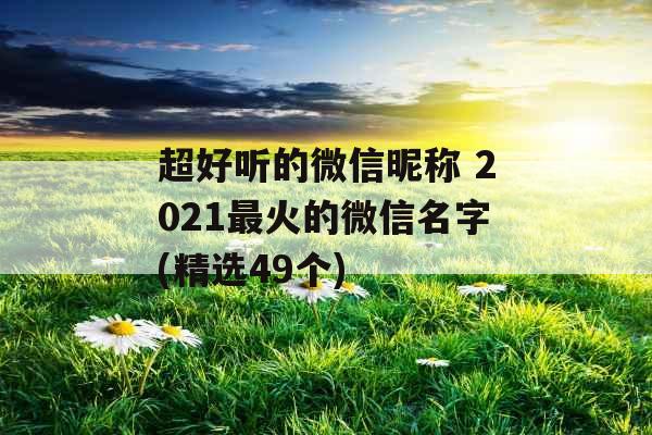 超好听的微信昵称 2021最火的微信名字(精选49个)