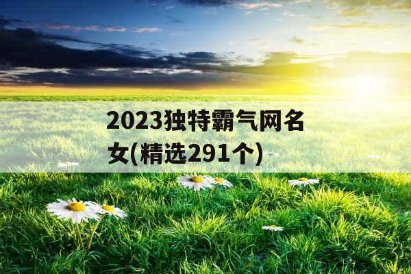 2023独特霸气网名女(精选291个)