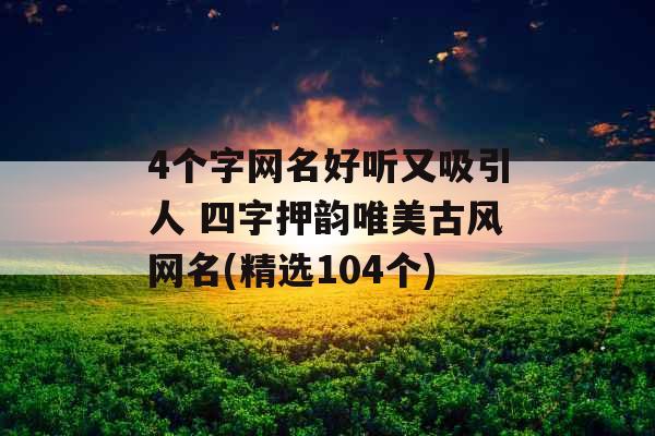 4个字网名好听又吸引人 四字押韵唯美古风网名(精选104个)