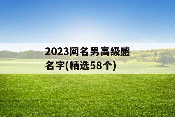 2023网名男高级感名字(精选58个) 2023网名男高级感名字(精选58个)