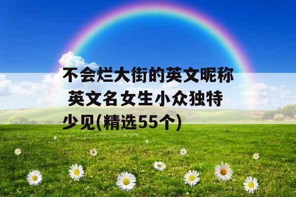 不会烂大街的英文昵称 英文名女生小众独特少见(精选55个)