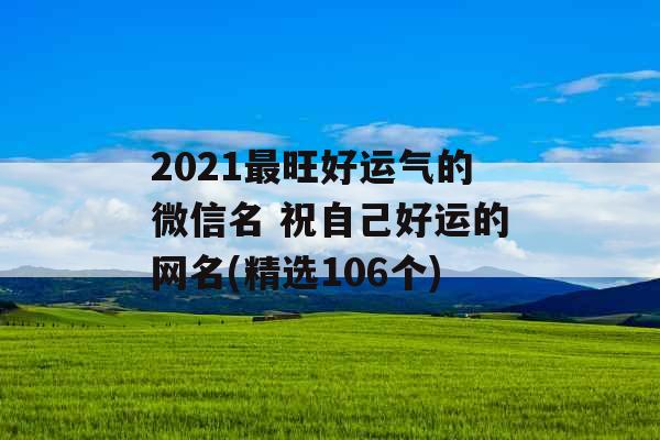 2021最旺好运气的微信名 祝自己好运的网名(精选106个)