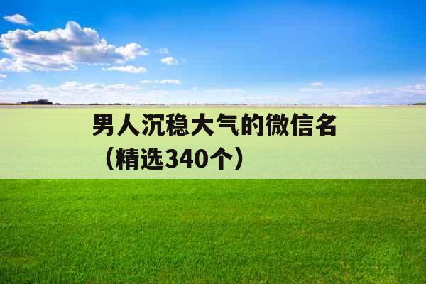 男人沉稳大气的微信名（精选340个）