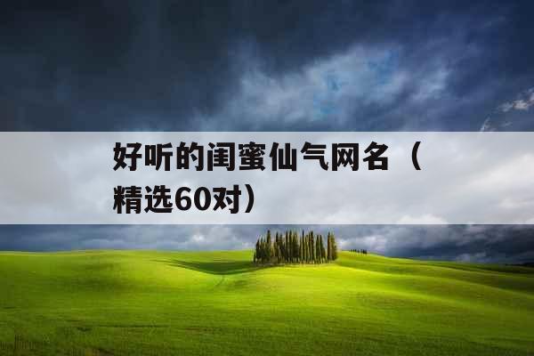 好听的闺蜜仙气网名（精选60对）