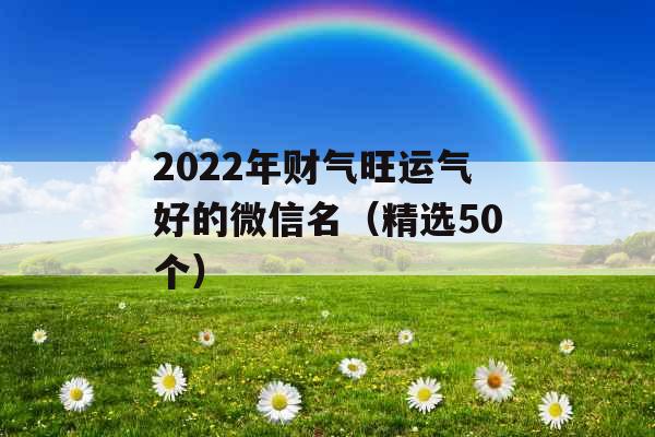 2022年财气旺运气好的微信名（精选50个）