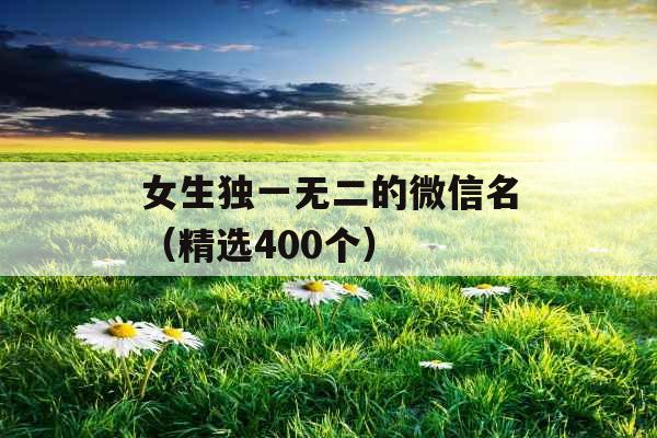 女生独一无二的微信名(精选400个) 女生独一无二的微信名(精选400个)