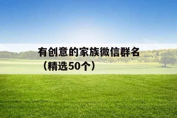 有创意的家族微信群名（精选50个）