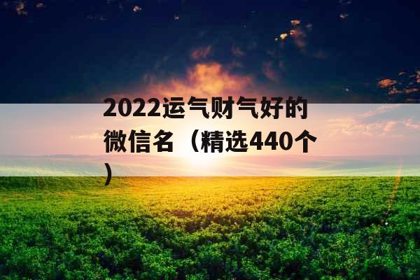 2022运气财气好的微信名（精选440个）