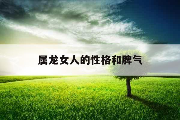 属龙女人的性格和脾气 属龙女人的性格和脾气