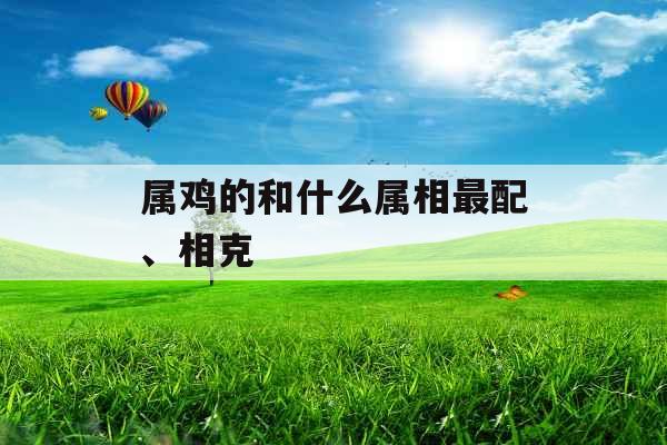 属鸡的和什么属相最配、相克 属鸡的和什么属相最配、相克
