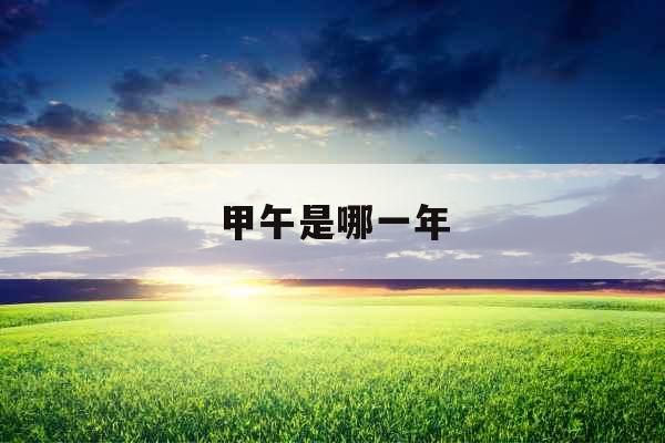 甲午是哪一年 甲午是哪一年