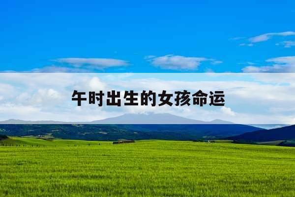 午时出生的女孩命运 午时出生的女孩命运