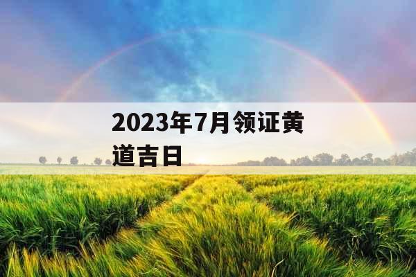 2023年7月领证黄道吉日 2023年7月领证黄道吉日