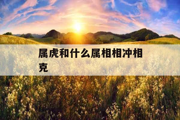 属虎和什么属相相冲相克 属虎和什么属相相冲相克